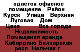 сдается офисное помещение › Район ­ Курск › Улица ­ Верхняя Луговая › Дом ­ 13 › Цена ­ 400 - Все города Недвижимость » Помещения аренда   . Кабардино-Балкарская респ.,Нальчик г.